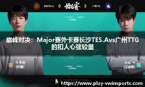 巅峰对决：Major赛外卡赛长沙TES.Avs广州TTG的扣人心弦较量